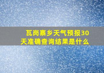 瓦岗寨乡天气预报30天准确查询结果是什么