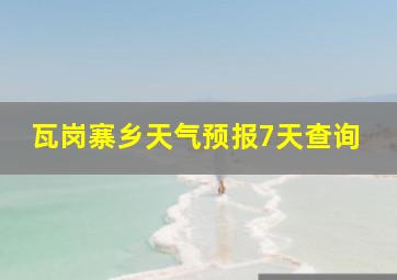 瓦岗寨乡天气预报7天查询