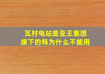 瓦村电站是亚王集团旗下的吗为什么不能用