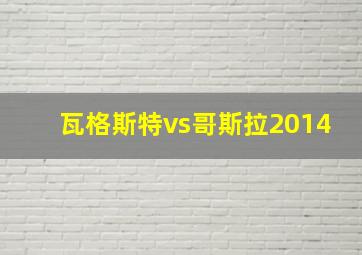 瓦格斯特vs哥斯拉2014