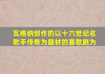 瓦格纳创作的以十六世纪名歌手传奇为题材的喜歌剧为