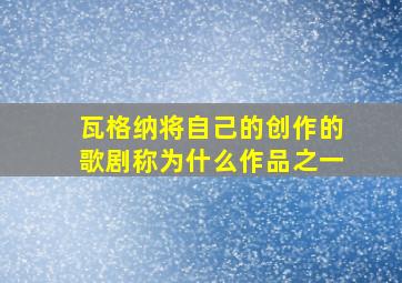 瓦格纳将自己的创作的歌剧称为什么作品之一