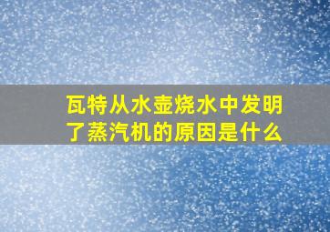 瓦特从水壶烧水中发明了蒸汽机的原因是什么