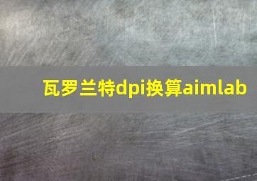 瓦罗兰特dpi换算aimlab