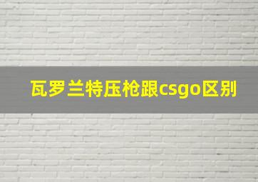 瓦罗兰特压枪跟csgo区别