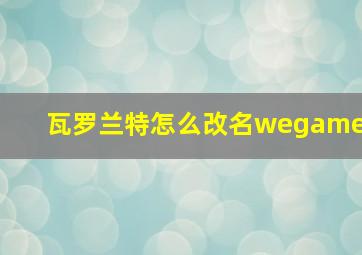 瓦罗兰特怎么改名wegame