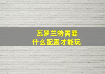 瓦罗兰特需要什么配置才能玩