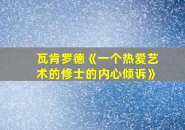 瓦肯罗德《一个热爱艺术的修士的内心倾诉》