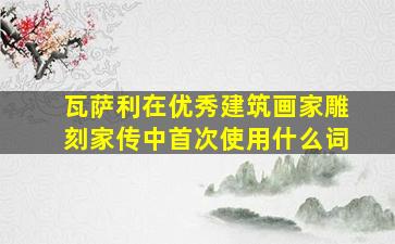 瓦萨利在优秀建筑画家雕刻家传中首次使用什么词