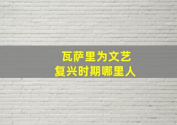 瓦萨里为文艺复兴时期哪里人