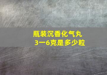 瓶装沉香化气丸3一6克是多少粒