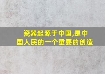 瓷器起源于中国,是中国人民的一个重要的创造