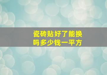 瓷砖贴好了能换吗多少钱一平方