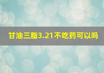 甘油三脂3.21不吃药可以吗