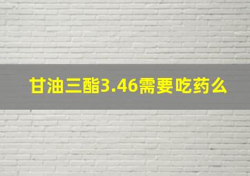 甘油三酯3.46需要吃药么