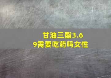 甘油三酯3.69需要吃药吗女性