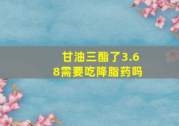 甘油三酯了3.68需要吃降脂药吗