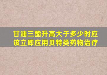 甘油三酯升高大于多少时应该立即应用贝特类药物治疗