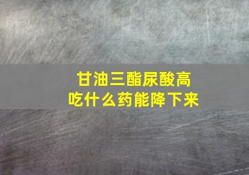 甘油三酯尿酸高吃什么药能降下来