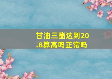 甘油三酯达到20.8算高吗正常吗