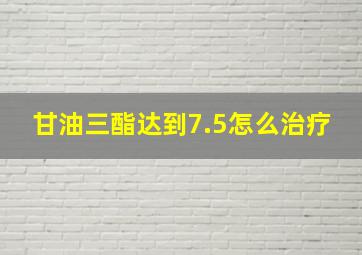 甘油三酯达到7.5怎么治疗