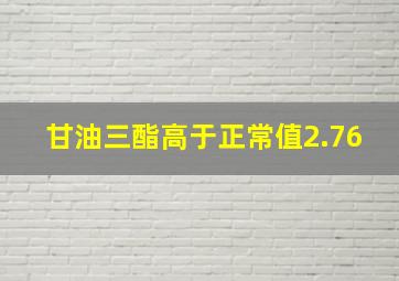 甘油三酯高于正常值2.76