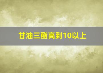 甘油三酯高到10以上