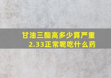 甘油三酯高多少算严重2.33正常呢吃什么药