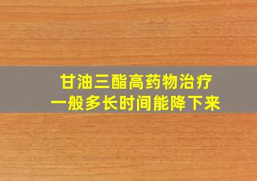 甘油三酯高药物治疗一般多长时间能降下来