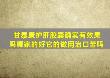 甘泰康护肝胶囊确实有效果吗哪家的好它的做用治口苦吗