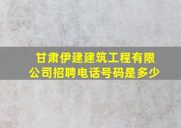 甘肃伊建建筑工程有限公司招聘电话号码是多少