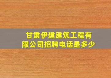 甘肃伊建建筑工程有限公司招聘电话是多少