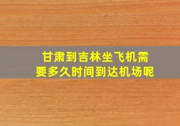 甘肃到吉林坐飞机需要多久时间到达机场呢