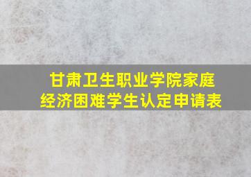 甘肃卫生职业学院家庭经济困难学生认定申请表