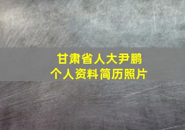 甘肃省人大尹鹏个人资料简历照片