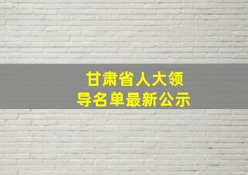 甘肃省人大领导名单最新公示