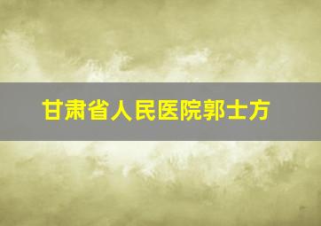 甘肃省人民医院郭士方