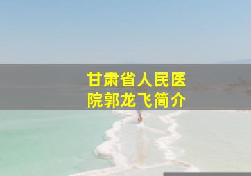 甘肃省人民医院郭龙飞简介