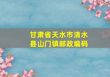 甘肃省天水市清水县山门镇邮政编码