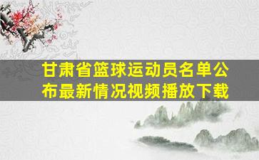 甘肃省篮球运动员名单公布最新情况视频播放下载