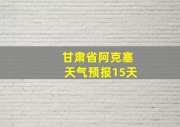 甘肃省阿克塞天气预报15天