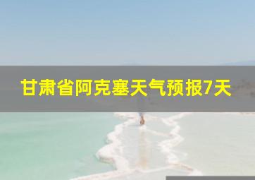 甘肃省阿克塞天气预报7天