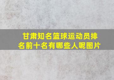 甘肃知名篮球运动员排名前十名有哪些人呢图片