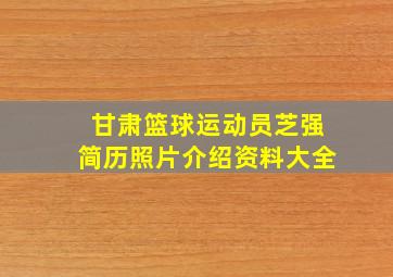 甘肃篮球运动员芝强简历照片介绍资料大全