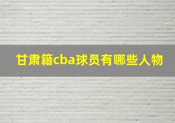 甘肃籍cba球员有哪些人物