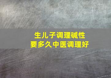 生儿子调理碱性要多久中医调理好