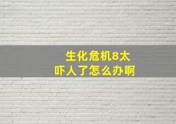 生化危机8太吓人了怎么办啊