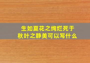 生如夏花之绚烂死于秋叶之静美可以写什么