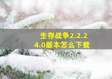 生存战争2.2.24.0版本怎么下载