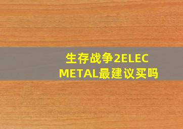 生存战争2ELECMETAL最建议买吗